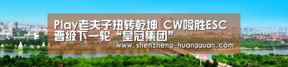 Play老夫子扭转乾坤 CW险胜ESC晋级下一轮“皇冠集团”(图1) 皇冠体育网址